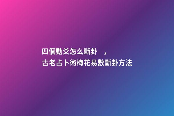 四個動爻怎么斷卦，古老占卜術梅花易數斷卦方法